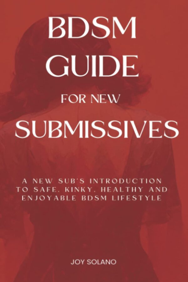 BDSM Guide For New Submissives: A New Sub’s Introduction To Safe, Kinky, Healthy And Enjoyable BDSM Lifestyle